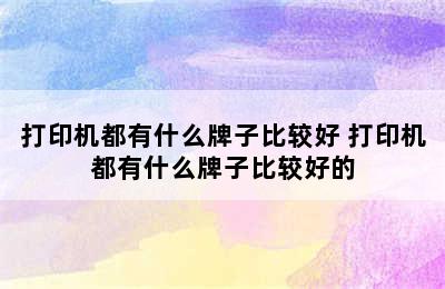 打印机都有什么牌子比较好 打印机都有什么牌子比较好的